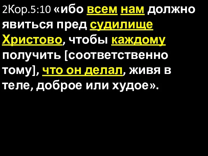 2Кор.5:10 «ибо всем нам должно явиться пред судилище Христово, чтобы каждому получить [соответственно