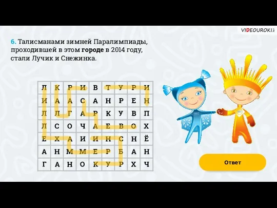 6. Талисманами зимней Паралимпиады, проходившей в этом городе в 2014 году, стали Лучик и Снежинка. Ответ