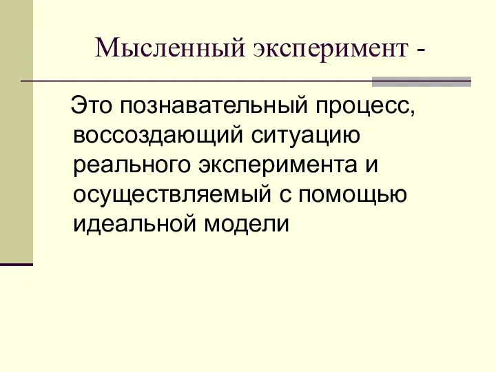 Мысленный эксперимент - Это познавательный процесс, воссоздающий ситуацию реального эксперимента и осуществляемый с помощью идеальной модели