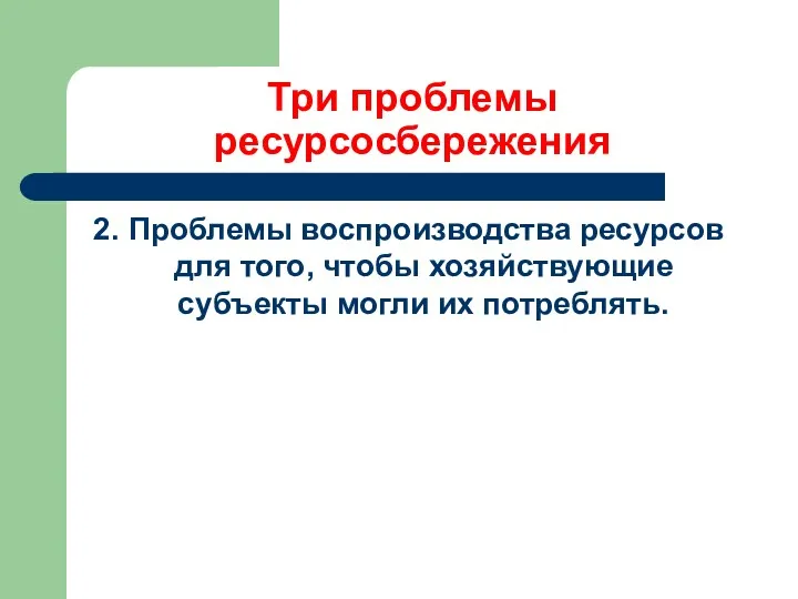 Три проблемы ресурсосбережения 2. Проблемы воспроизводства ресурсов для того, чтобы хозяйствующие субъекты могли их потреблять.