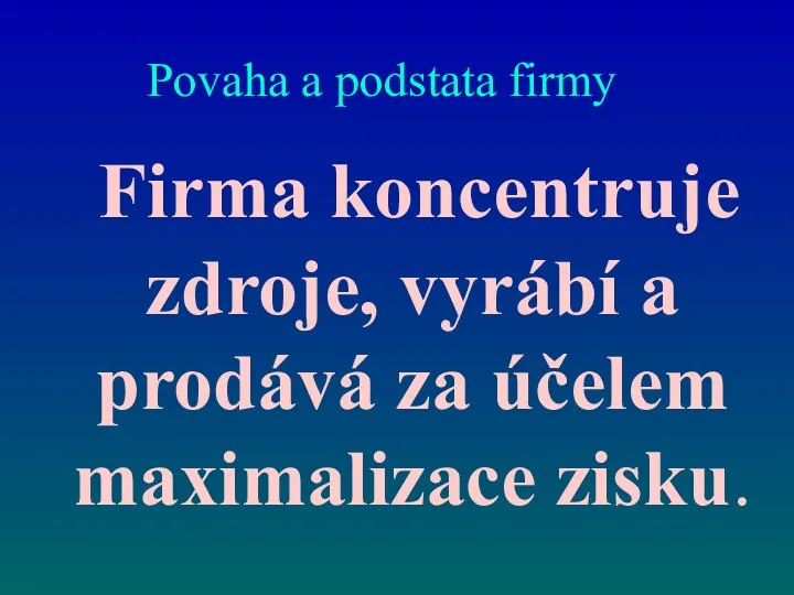 Povaha a podstata firmy Firma koncentruje zdroje, vyrábí a prodává za účelem maximalizace zisku.