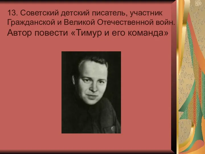 13. Советский детский писатель, участник Гражданской и Великой Отечественной войн. Автор повести «Тимур и его команда»