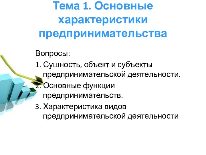 Тема 1. Основные характеристики предпринимательства Вопросы: 1. Сущность, объект и