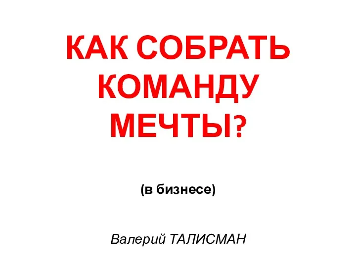 КАК СОБРАТЬ КОМАНДУ МЕЧТЫ? (в бизнесе) Валерий ТАЛИСМАН