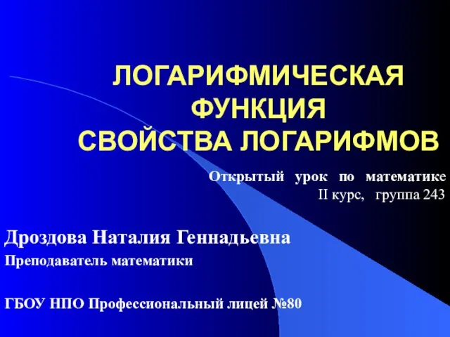 ЛОГАРИФМИЧЕСКАЯ ФУНКЦИЯ СВОЙСТВА ЛОГАРИФМОВ Дроздова Наталия Геннадьевна Преподаватель математики Открытый