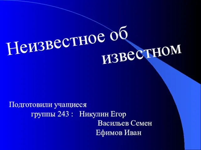 Неизвестное об известном Подготовили учащиеся группы 243 : Никулин Егор Васильев Семен Ефимов Иван