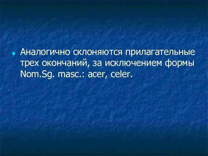 Аналогично склоняются прилагательные трех окончаний, за исключением формы Nom.Sg. masc.: acer, celer.