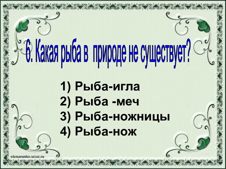 1) Рыба-игла 2) Рыба -меч 3) Рыба-ножницы 4) Рыба-нож 6. Какая рыба в природе не существует?