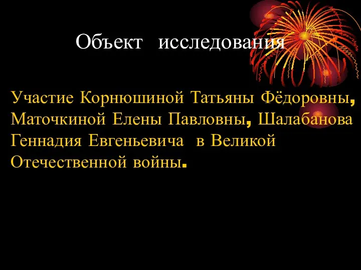 Объект исследования Участие Корнюшиной Татьяны Фёдоровны, Маточкиной Елены Павловны, Шалабанова Геннадия Евгеньевича в Великой Отечественной войны.