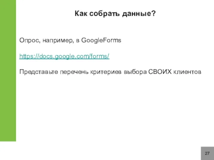 27 Как собрать данные? Опрос, например, в GoogleForms https://docs.google.com/forms/ Представьте перечень критериев выбора СВОИХ клиентов