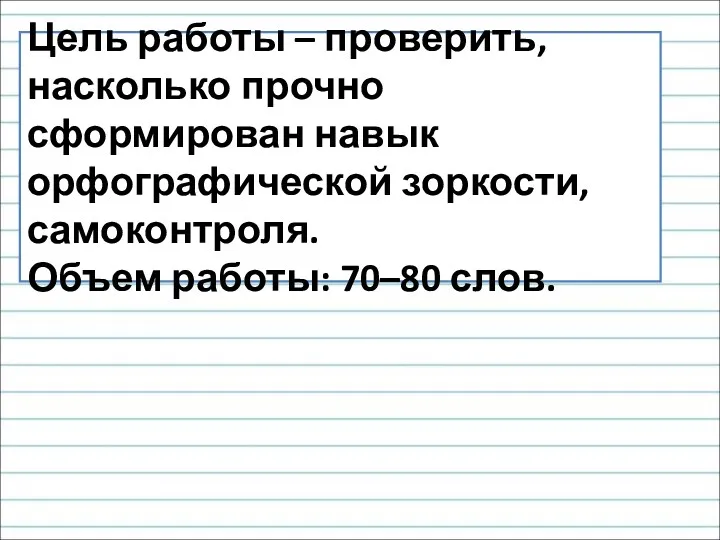 Цель работы – проверить, насколько прочно сформирован навык орфографической зоркости, самоконтроля. Объем работы: 70–80 слов.