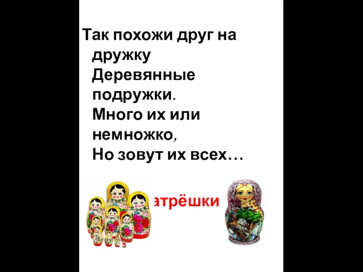 Так похожи друг на дружку Деревянные подружки. Много их или немножко, Но зовут их всех… Матрёшки