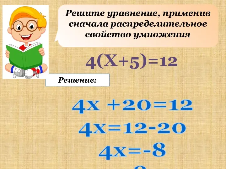 Решите уравнение, применив сначала распределительное свойство умножения Решение: 4(X+5)=12 4х +20=12 4x=12-20 4x=-8 x=-8:4 x=-2