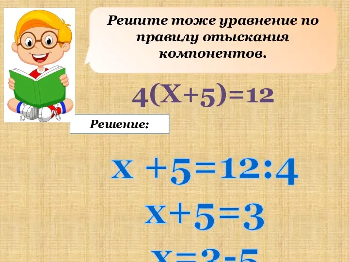 Решите тоже уравнение по правилу отыскания компонентов. Решение: 4(X+5)=12 х +5=12:4 x+5=3 x=3-5 x=-2