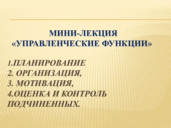 МИНИ-ЛЕКЦИЯ «УПРАВЛЕНЧЕСКИЕ ФУНКЦИИ» 1.ПЛАНИРОВАНИЕ 2. ОРГАНИЗАЦИЯ, 3. МОТИВАЦИЯ, 4.ОЦЕНКА И КОНТРОЛЬ ПОДЧИНЕННЫХ.