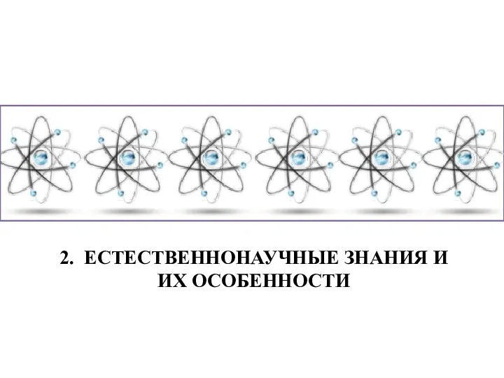 2. ЕСТЕСТВЕННОНАУЧНЫЕ ЗНАНИЯ И ИХ ОСОБЕННОСТИ