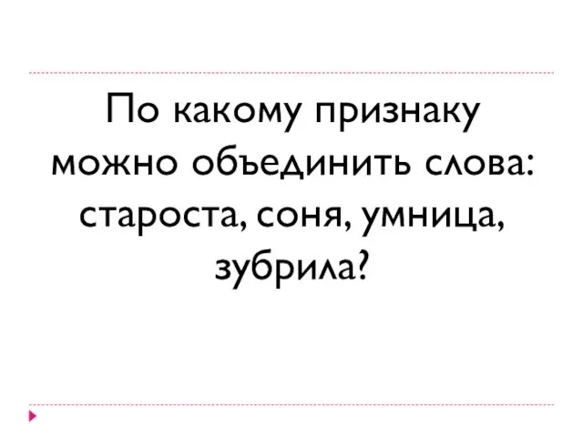 По какому признаку можно объединить слова: староста, соня, умница, зубрила?