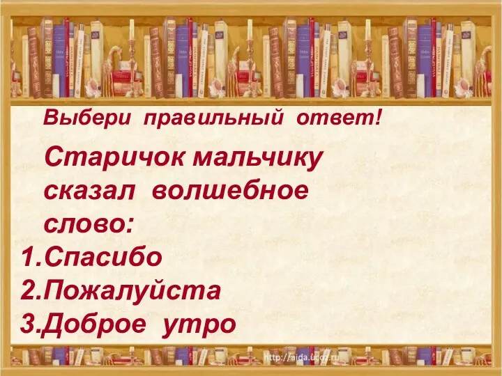 Выбери правильный ответ! Старичок мальчику сказал волшебное слово: Спасибо Пожалуйста Доброе утро