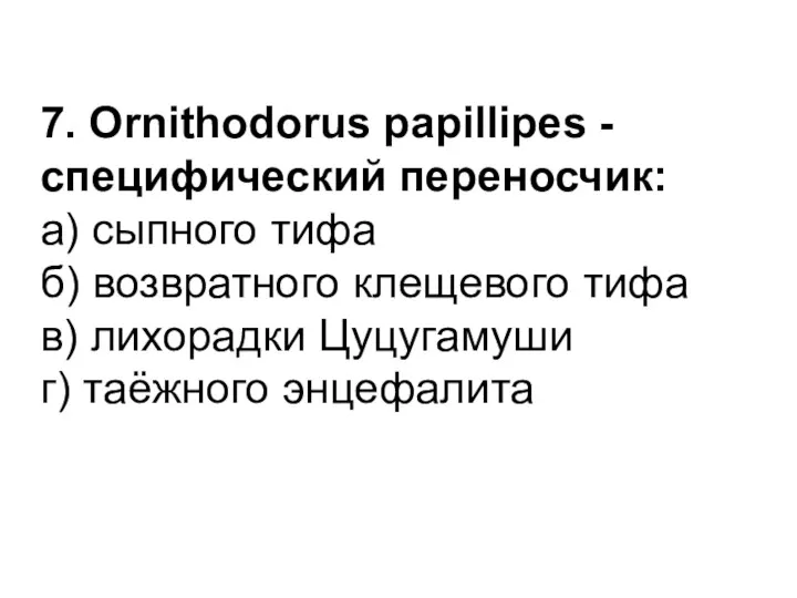 7. Ornithodorus papillipes - специфический переносчик: а) сыпного тифа б) возвратного клещевого тифа