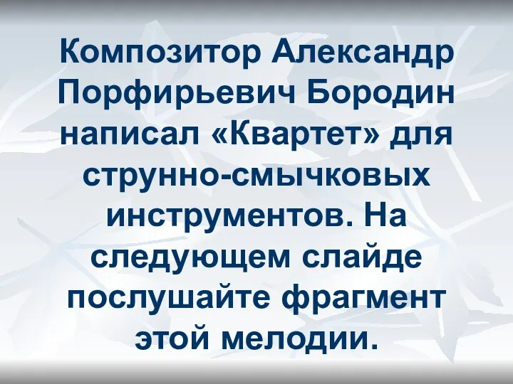 Композитор Александр Порфирьевич Бородин написал «Квартет» для струнно-смычковых инструментов. На следующем слайде послушайте фрагмент этой мелодии.