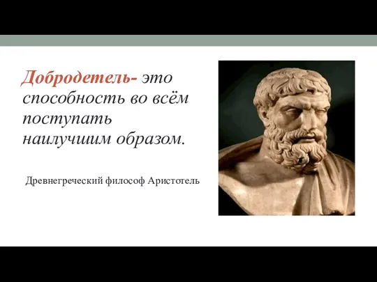 Добродетель- это способность во всём поступать наилучшим образом. Древнегреческий философ Аристотель