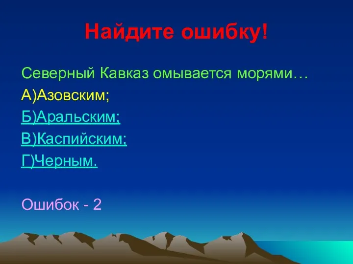 Найдите ошибку! Северный Кавказ омывается морями… А)Азовским; Б)Аральским; В)Каспийским; Г)Черным. Ошибок - 2