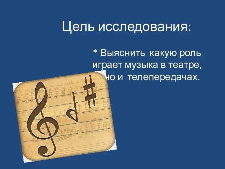 Цель исследования: * Выяснить какую роль играет музыка в театре, кино и телепередачах.