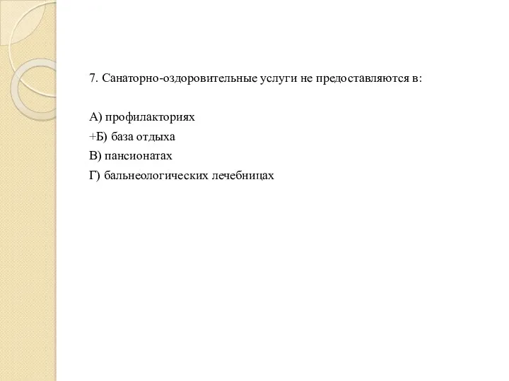 7. Санаторно-оздоровительные услуги не предоставляются в: А) профилакториях +Б) база отдыха В) пансионатах Г) бальнеологических лечебницах