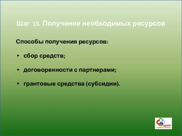 Шаг 15. Получение необходимых ресурсов Способы получения ресурсов: сбор средств; договоренности с партнерами; грантовые средства (субсидии).