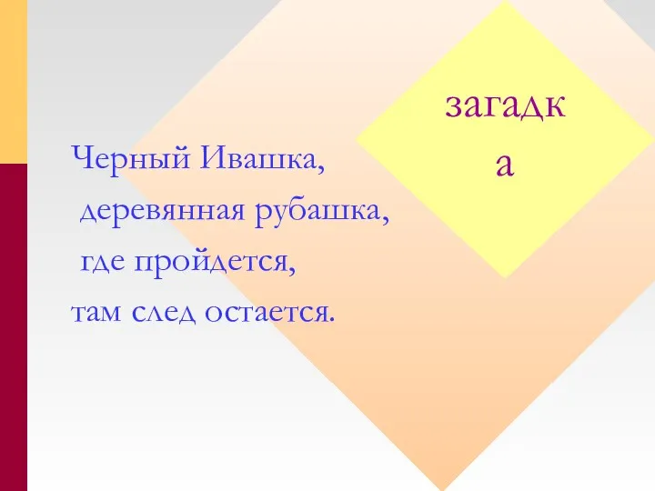 загадка Черный Ивашка, деревянная рубашка, где пройдется, там след остается.