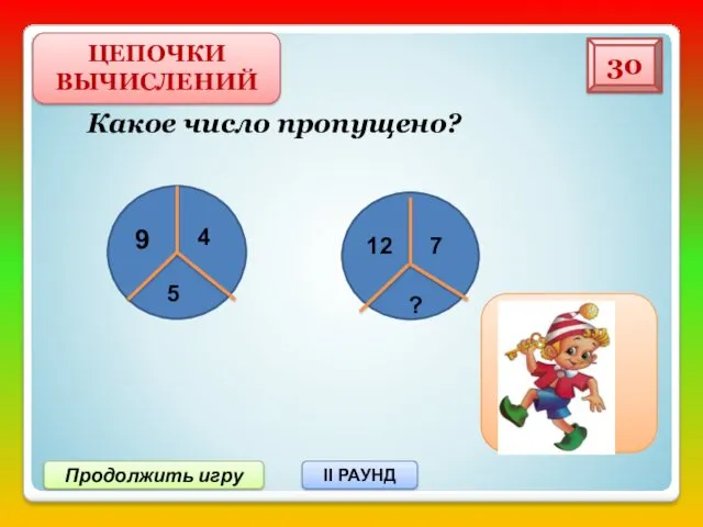 Продолжить игру II РАУНД Какое число пропущено? ЦЕПОЧКИ ВЫЧИСЛЕНИЙ 30 9 4 5 12 7 ?