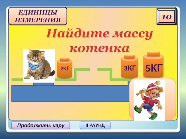 Найдите массу котенка 10 Продолжить игру II РАУНД ЕДИНИЦЫ ИЗМЕРЕНИЯ 6 КГ