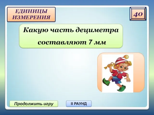 40 Продолжить игру II РАУНД Какую часть дециметра составляют 7 мм ЕДИНИЦЫ ИЗМЕРЕНИЯ