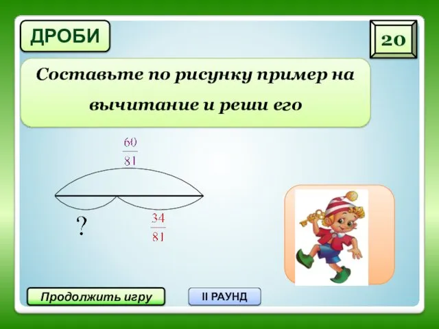 20 Продолжить игру II РАУНД Составьте по рисунку пример на вычитание и реши его ДРОБИ