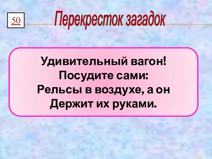 Перекресток загадок 50 Удивительный вагон! Посудите сами: Рельсы в воздухе, а он Держит их руками.