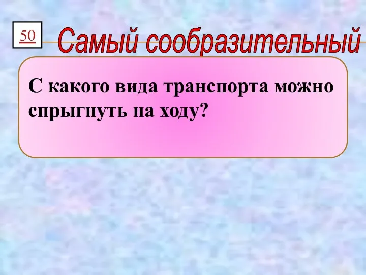 50 Самый сообразительный С какого вида транспорта можно спрыгнуть на ходу?