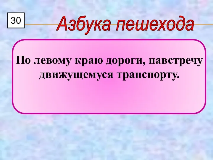 30 Азбука пешехода По левому краю дороги, навстречу движущемуся транспорту.