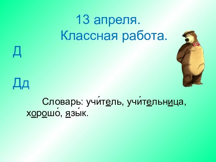 13 апреля. Классная работа. Д Дд Словарь: учи́тель, учи́тельница, хорошо́, язы́к.