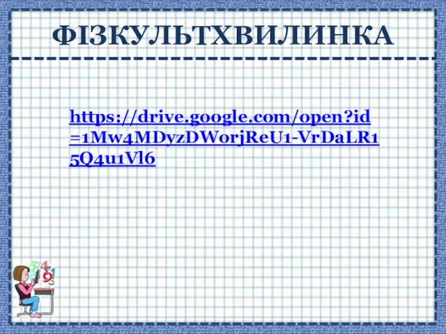 ФІЗКУЛЬТХВИЛИНКА https://drive.google.com/open?id=1Mw4MDyzDWorjReU1-VrDaLR15Q4u1Vl6