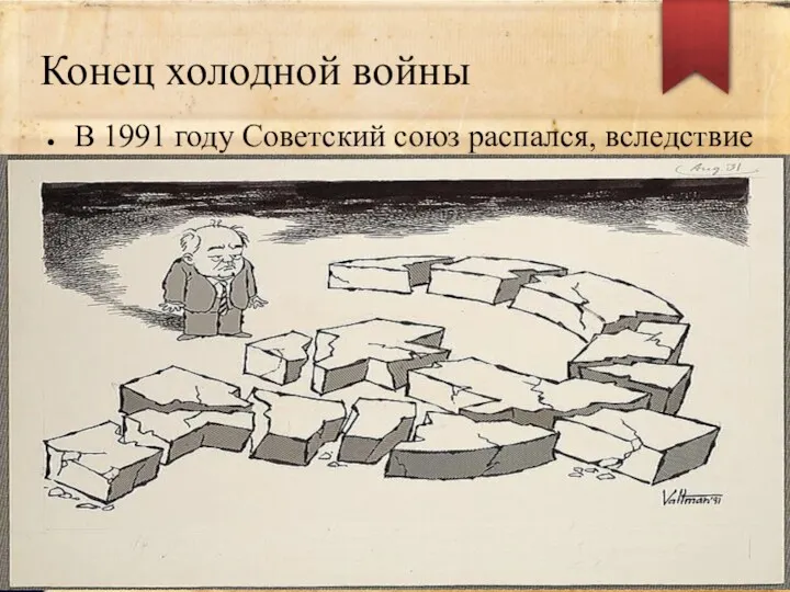 Конец холодной войны В 1991 году Советский союз распался, вследствие чего холодная война прекратилась.