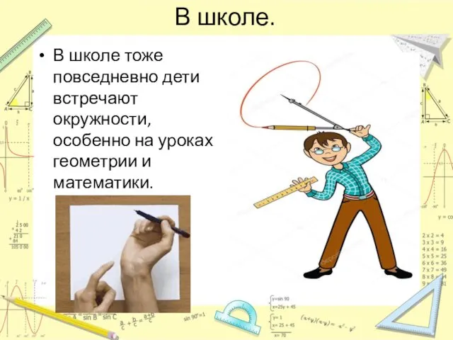 В школе. В школе тоже повседневно дети встречают окружности, особенно на уроках геометрии и математики.