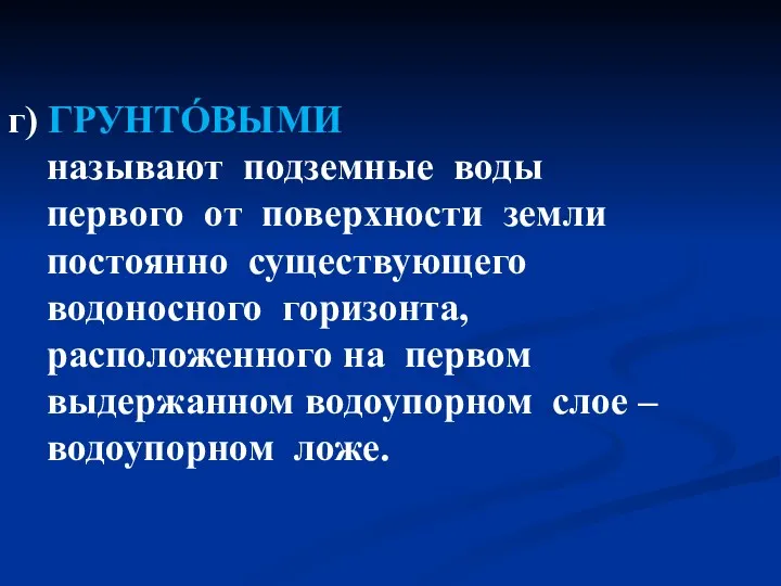 г) ГРУНТÓВЫМИ называют подземные воды первого от поверхности земли постоянно существующего водоносного горизонта,