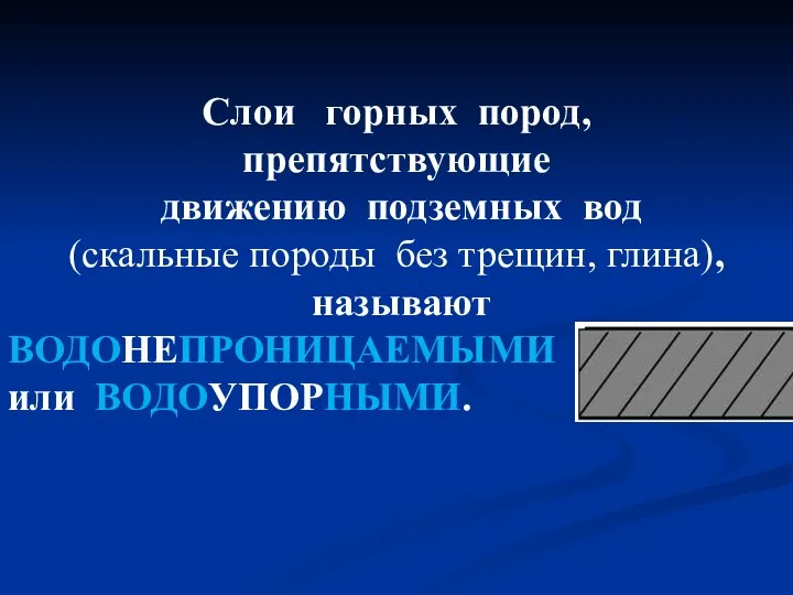 Слои горных пород, препятствующие движению подземных вод (скальные породы без трещин, глина), называют ВОДОНЕПРОНИЦАЕМЫМИ или ВОДОУПОРНЫМИ.