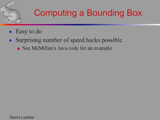 David Luebke Computing a Bounding Box Easy to do Surprising number of speed