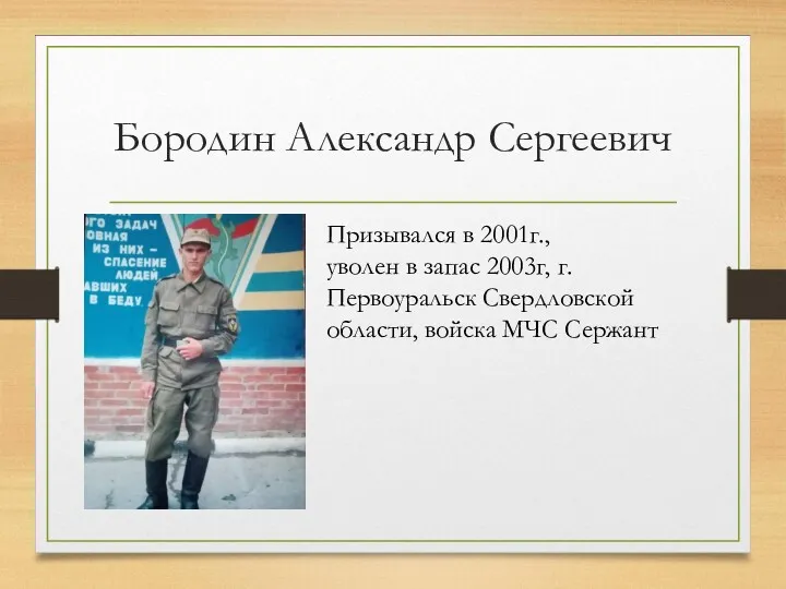 Бородин Александр Сергеевич Призывался в 2001г., уволен в запас 2003г, г.Первоуральск Свердловской области, войска МЧС Сержант