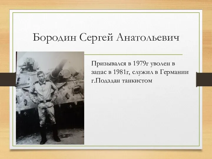 Бородин Сергей Анатольевич Призывался в 1979г уволен в запас в 1981г, служил в Германии г.Подздан танкистом