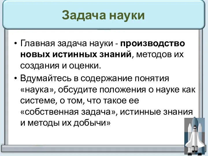 Задача науки Главная задача науки - производство новых истинных знаний,