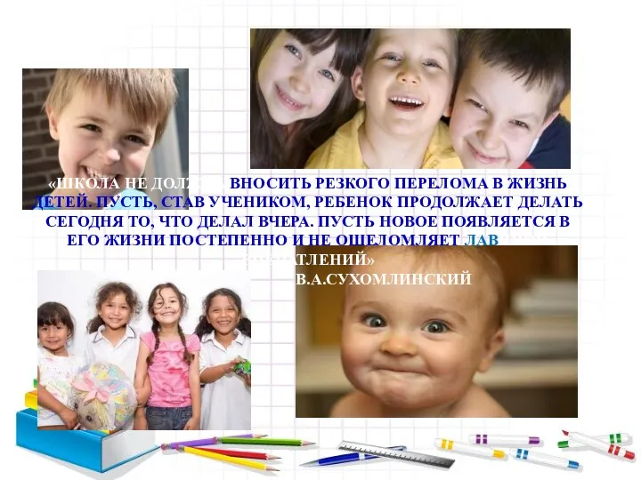 «ШКОЛА НЕ ДОЛЖНА ВНОСИТЬ РЕЗКОГО ПЕРЕЛОМА В ЖИЗНЬ ДЕТЕЙ. ПУСТЬ, СТАВ УЧЕНИКОМ, РЕБЕНОК