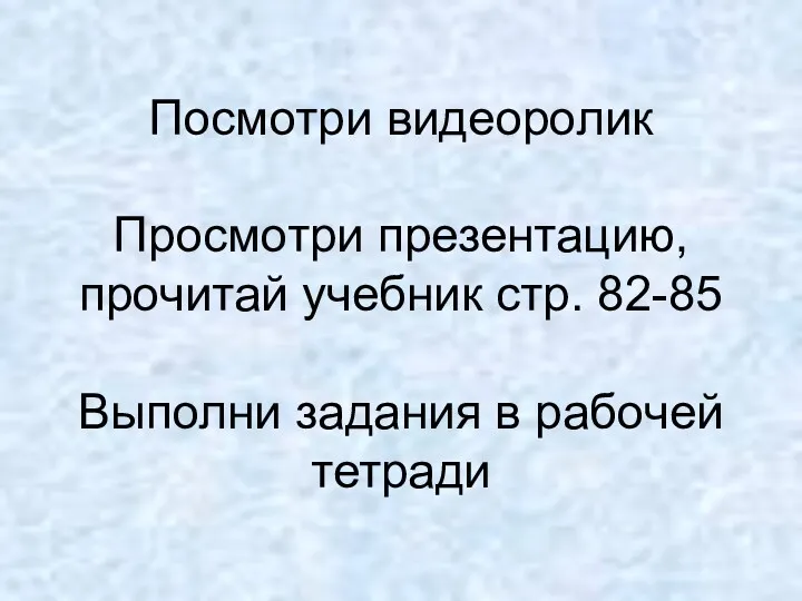 Посмотри видеоролик Просмотри презентацию, прочитай учебник стр. 82-85 Выполни задания в рабочей тетради