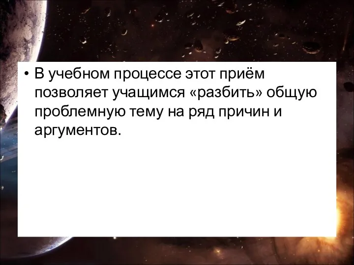 В учебном процессе этот приём позволяет учащимся «разбить» общую проблемную тему на ряд причин и аргументов.